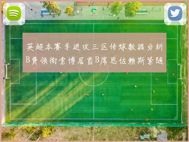 英超本赛季进攻三区传球数据分析B费领衔索博居首B席恩佐赖斯紧随其后