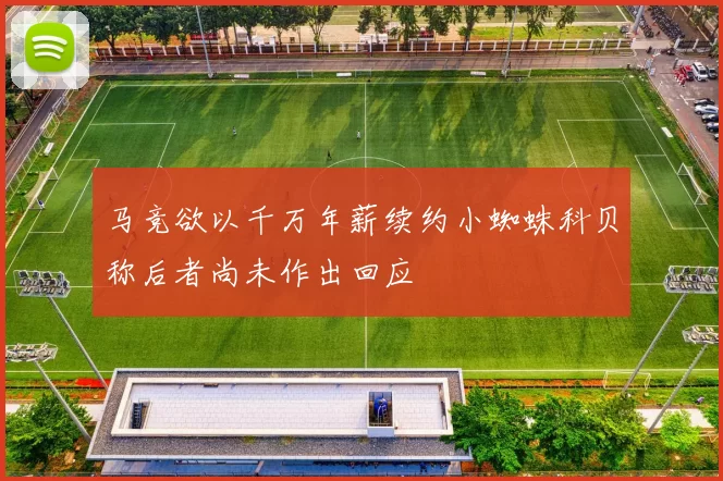 马竞欲以千万年薪续约小蜘蛛科贝称后者尚未作出回应
