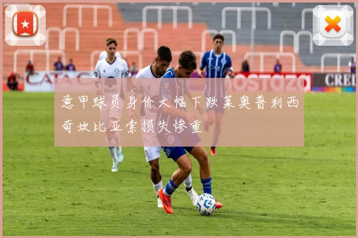 意甲球员身价大幅下跌莱奥普利西奇坎比亚索损失惨重