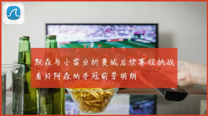 默森与小雷分析曼城后续赛程挑战看好阿森纳夺冠前景明朗