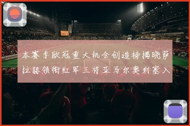 本赛季欧冠重大机会创造榜揭晓萨拉赫领衔红军三将亚马尔奥利塞入围