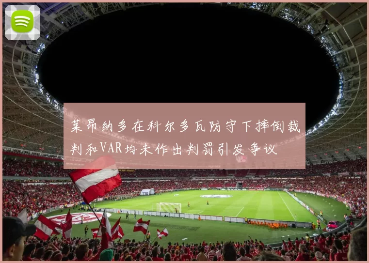 莱昂纳多在科尔多瓦防守下摔倒裁判和VAR均未作出判罚引发争议