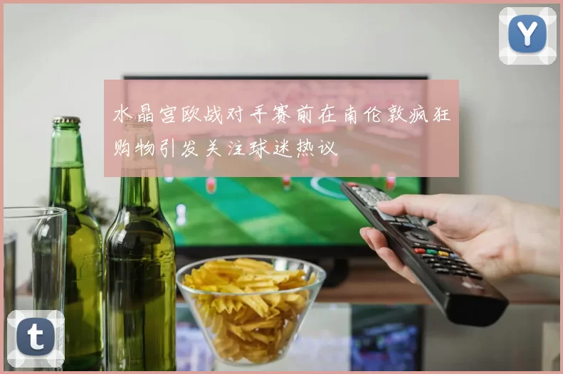 水晶宫欧战对手赛前在南伦敦疯狂购物引发关注球迷热议