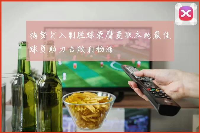 梅努打入制胜球荣膺曼联本轮最佳球员助力击败利物浦
