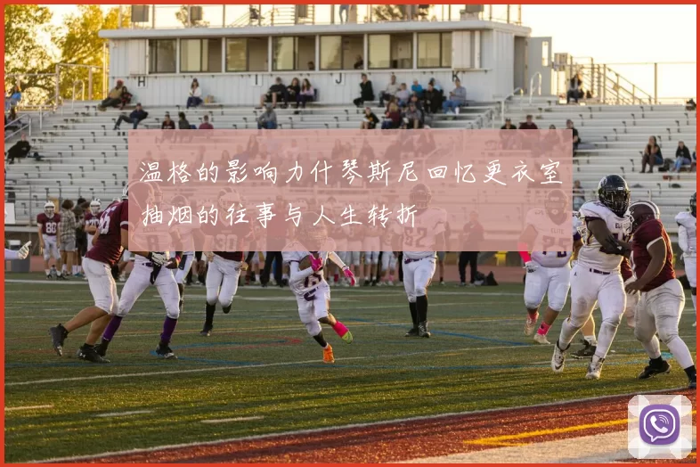 温格的影响力什琴斯尼回忆更衣室抽烟的往事与人生转折