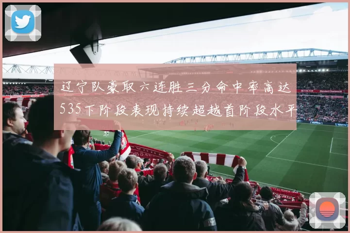 辽宁队豪取六连胜三分命中率高达535下阶段表现持续超越首阶段水平