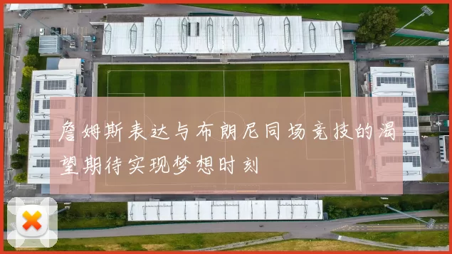 詹姆斯表达与布朗尼同场竞技的渴望期待实现梦想时刻