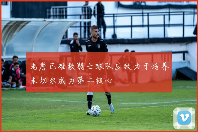 老詹已难救骑士球队应致力于培养米切尔成为第二核心