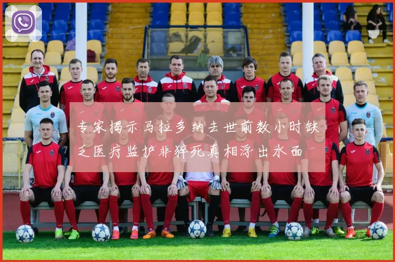 专家揭示马拉多纳去世前数小时缺乏医疗监护非猝死真相浮出水面