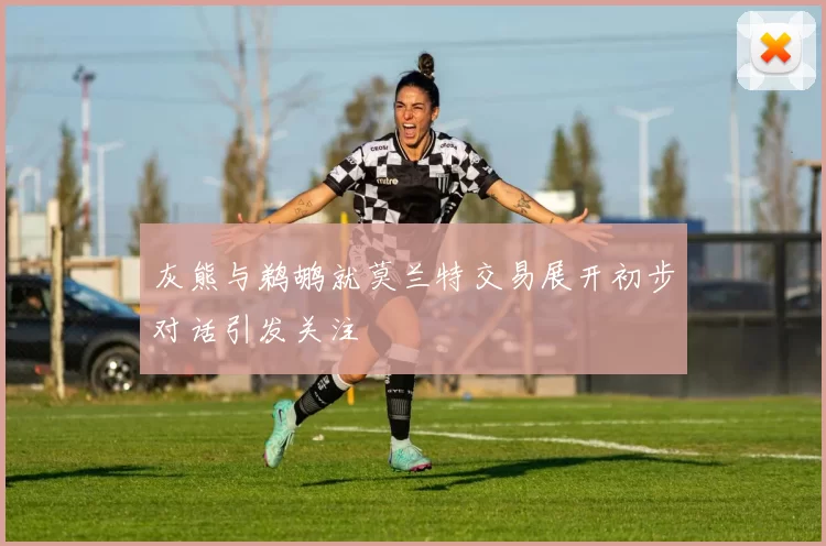 灰熊与鹈鹕就莫兰特交易展开初步对话引发关注