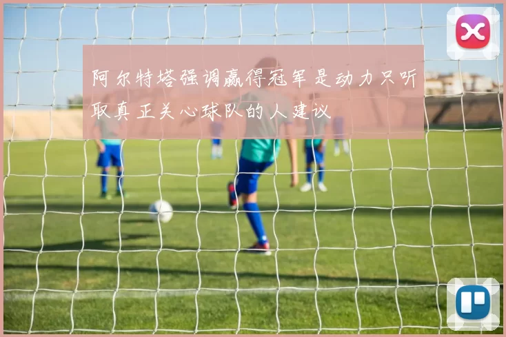 阿尔特塔强调赢得冠军是动力只听取真正关心球队的人建议