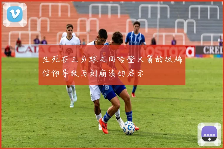 生死在三分球之间哈登火箭的极端信仰导致马刺崩溃的启示