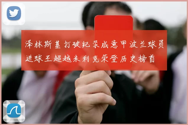 泽林斯基打破纪录成意甲波兰球员进球王超越米利克荣登历史榜首