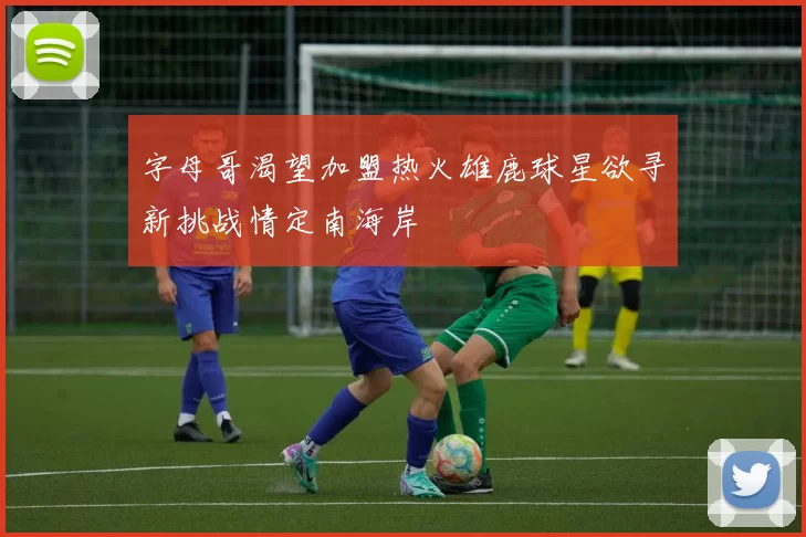 字母哥渴望加盟热火雄鹿球星欲寻新挑战情定南海岸