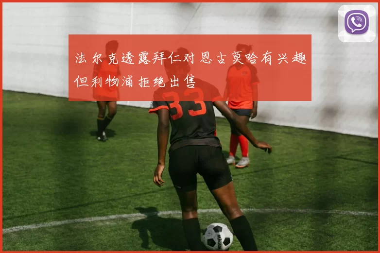 法尔克透露拜仁对恩古莫哈有兴趣但利物浦拒绝出售