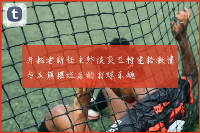 开拓者新任主帅谈莫兰特重拾激情与灰熊摆烂后的打球乐趣