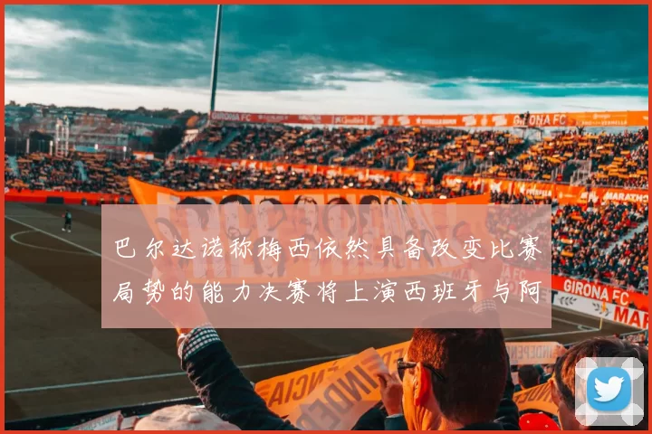 巴尔达诺称梅西依然具备改变比赛局势的能力决赛将上演西班牙与阿根廷对决