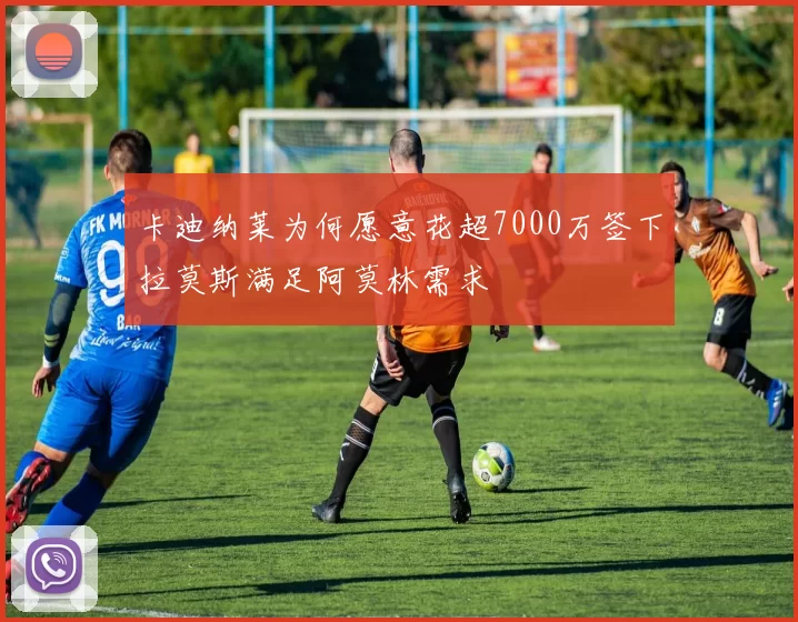 卡迪纳莱为何愿意花超7000万签下拉莫斯满足阿莫林需求