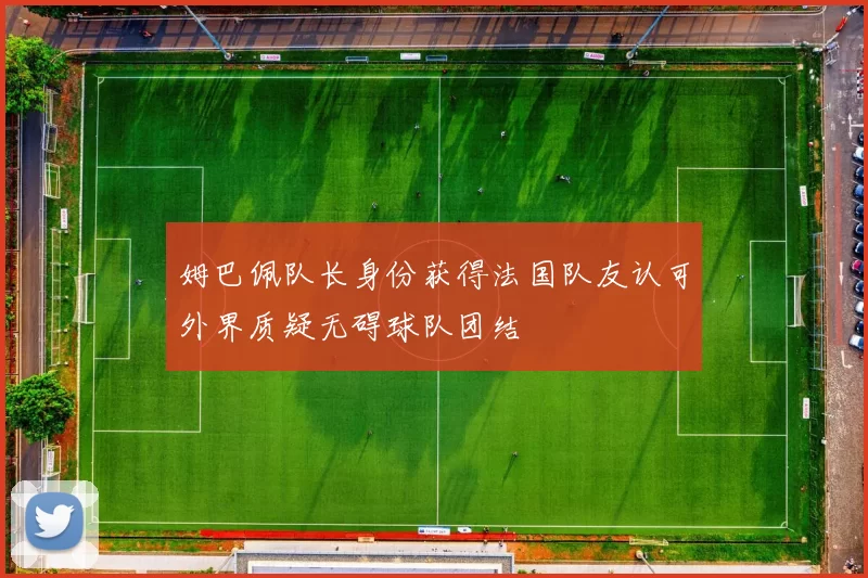 姆巴佩队长身份获得法国队友认可外界质疑无碍球队团结