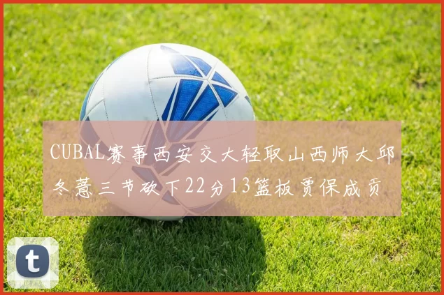 CUBAL赛事西安交大轻取山西师大邱冬薏三节砍下22分13篮板贾保成贡献21分10篮板