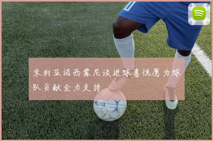 朱利亚诺西蒙尼谈进球喜悦愿为球队贡献全力支持