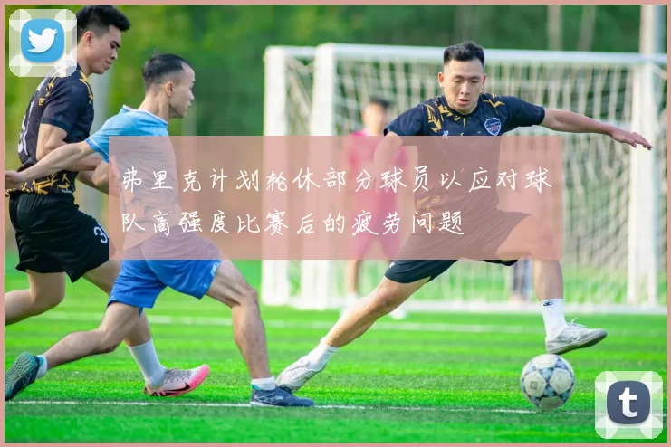 弗里克计划轮休部分球员以应对球队高强度比赛后的疲劳问题