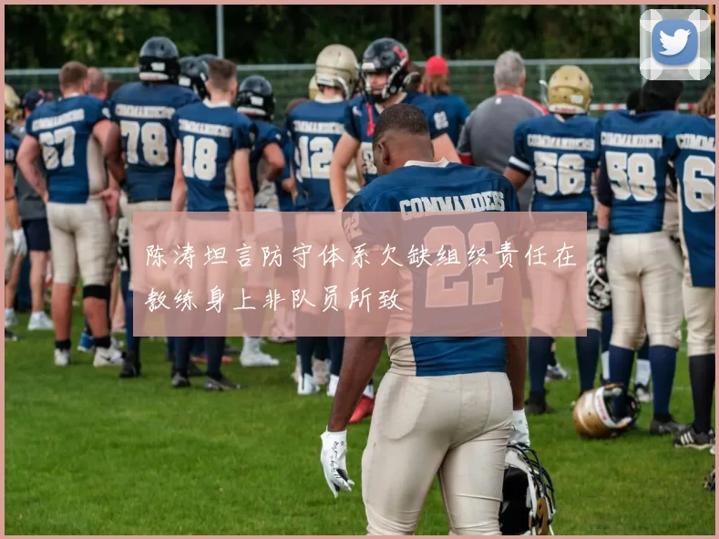 陈涛坦言防守体系欠缺组织责任在教练身上非队员所致