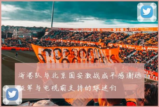 海港队与北京国安激战成平感谢远征军与电视前支持的球迷们