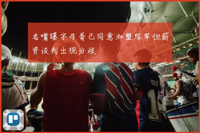 名嘴曝字母哥已同意加盟绿军但薪资谈判出现分歧
