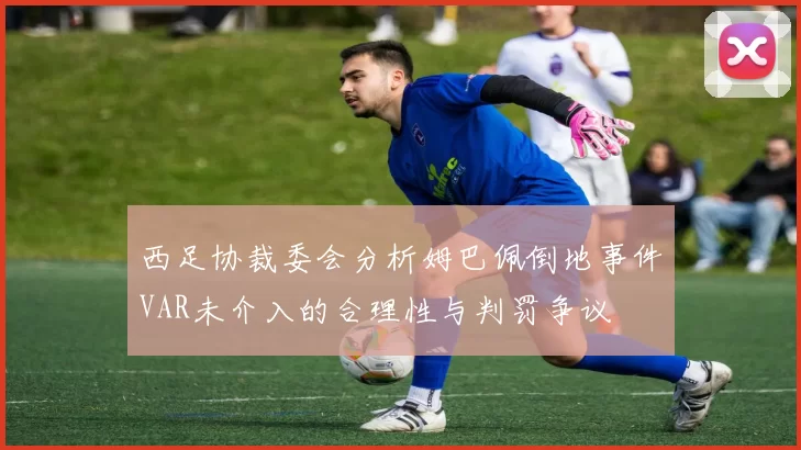 西足协裁委会分析姆巴佩倒地事件VAR未介入的合理性与判罚争议